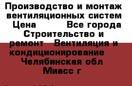 Производство и монтаж вентиляционных систем › Цена ­ 100 - Все города Строительство и ремонт » Вентиляция и кондиционирование   . Челябинская обл.,Миасс г.